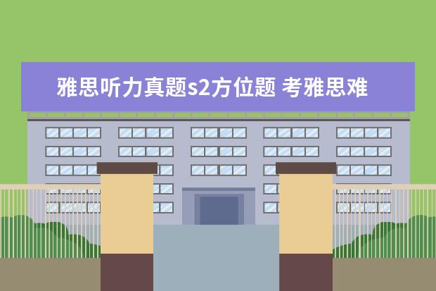 雅思听力真题s2方位题 考雅思难度是否很大并且应该准备些什么?