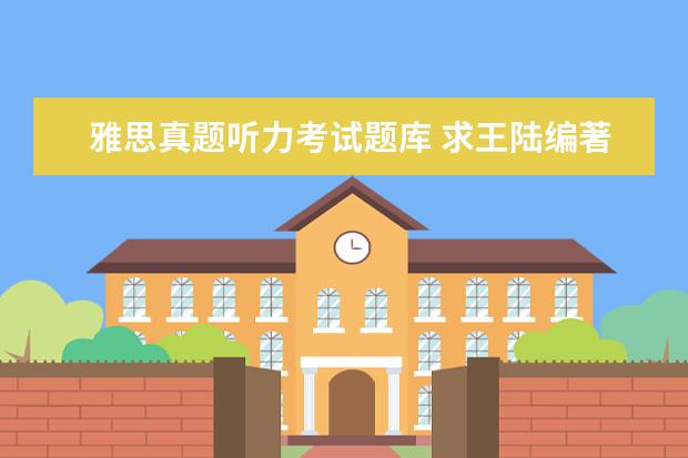 雅思真题听力考试题库 求王陆编著的最新版《雅思王听力真题语料库机考笔试...