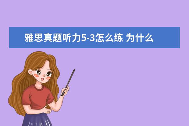雅思真题听力5-3怎么练 为什么雅思的听力剑5这么难啊 我错了17个。。光是Se...