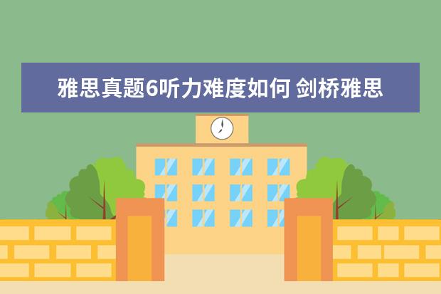 雅思真题6听力难度如何 剑桥雅思6 听力好难,烤鸭们有没有同感?