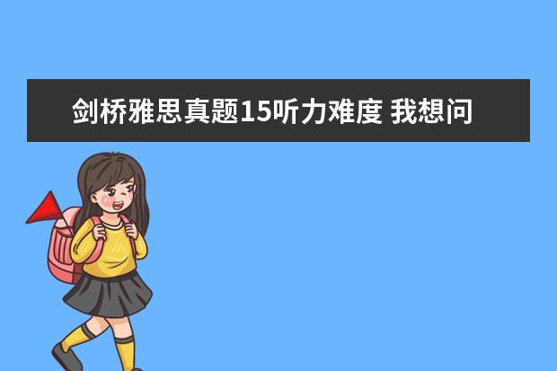 剑桥雅思真题15听力难度 我想问一下剑桥雅思5的听力是补时特别难 每次都错20...