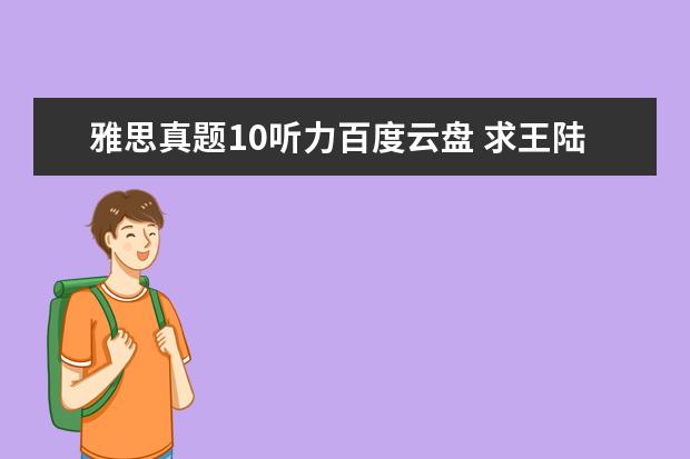 雅思真题10听力百度云盘 求王陆编著的最新版《雅思王听力真题语料库机考笔试...