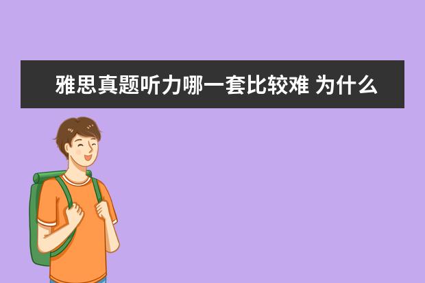 雅思真题听力哪一套比较难 为什么雅思的听力剑5这么难啊 我错了17个。。光是Se...