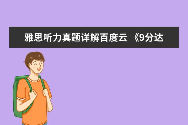 雅思听力真题详解百度云 《9分达人雅思阅读真题还原及解析6答案》pdf下载在...