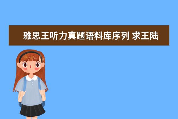 雅思王听力真题语料库序列 求王陆编著的最新版《雅思王听力真题语料库机考笔试...
