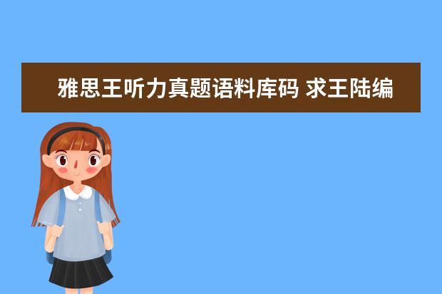 雅思王听力真题语料库码 求王陆编著的最新版《雅思王听力真题语料库机考笔试...