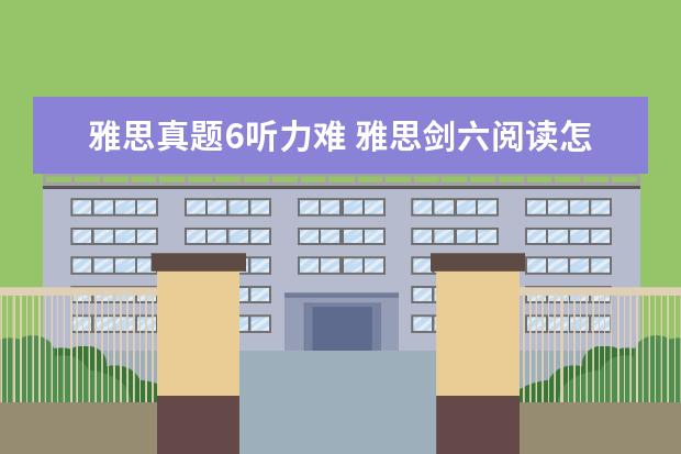 雅思真题6听力难 雅思剑六阅读怎么那么难啊