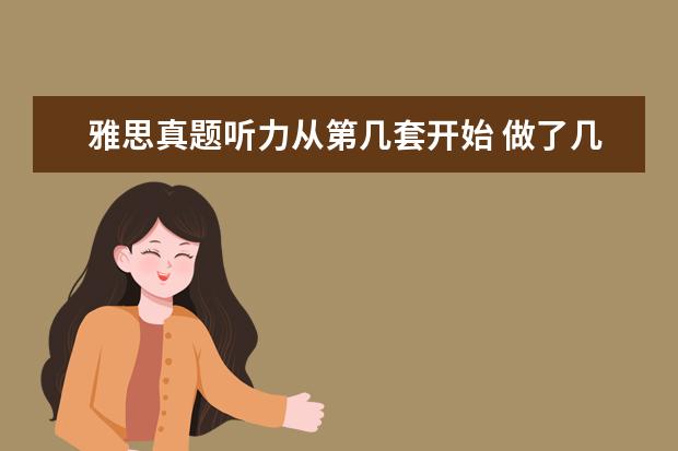 雅思真题听力从第几套开始 做了几套剑桥雅思4,5,7,8,9听力,差不多平均对30-32...