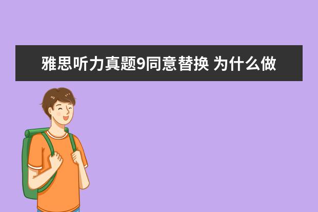雅思听力真题9同意替换 为什么做雅思听力的时候,section2和3错的很多加起来...