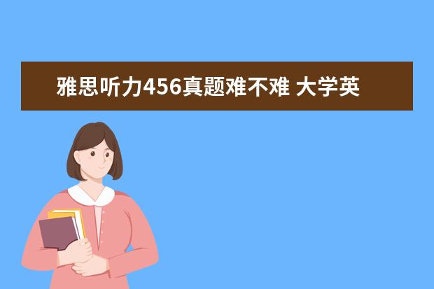 雅思听力456真题难不难 大学英语六级成绩497