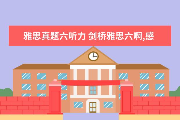 雅思真题六听力 剑桥雅思六啊,感觉听力很难啊,其他的4-8,还能6分,这...