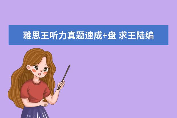 雅思王听力真题速成+盘 求王陆编著的最新版《雅思王听力真题语料库机考笔试...