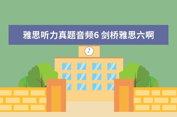 雅思听力真题音频6 剑桥雅思六啊,感觉听力很难啊,其他的4-8,还能6分,这...