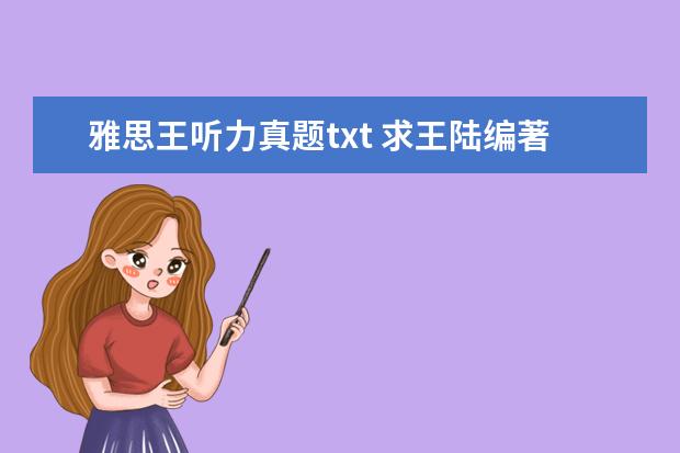 雅思王听力真题txt 求王陆编著的最新版《雅思王听力真题语料库机考笔试...