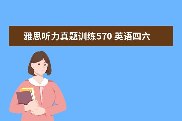 雅思听力真题训练570 英语四六级考试需要看什么书