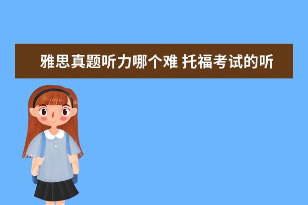雅思真题听力哪个难 托福考试的听力难还是雅思的听力难?为什么? - 百度...