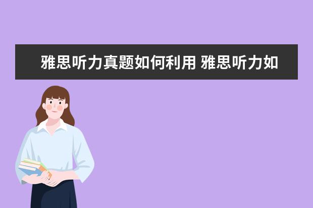 雅思听力真题如何利用 雅思听力如何备考?有哪些方法?