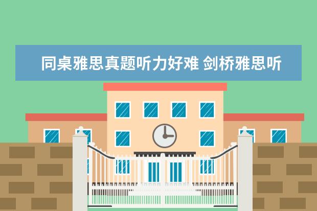 同桌雅思真题听力好难 剑桥雅思听力平时做挺好 考试就很差