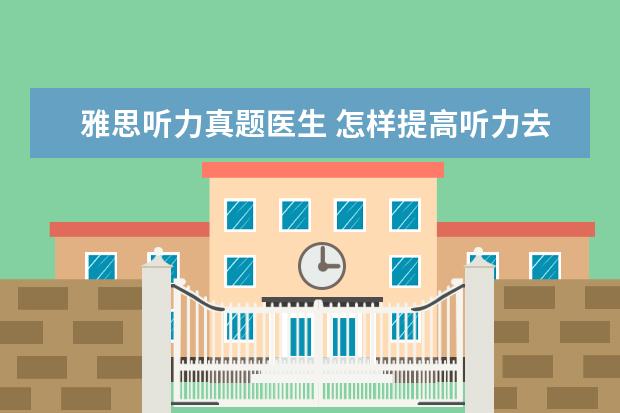 雅思听力真题医生 怎样提高听力去考雅思?