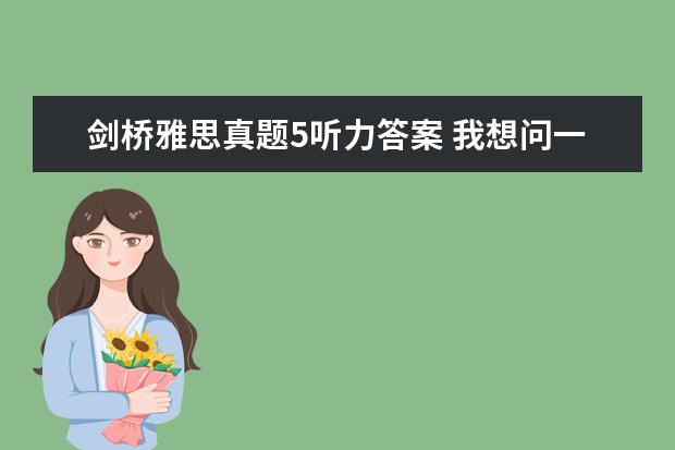 剑桥雅思真题5听力答案 我想问一下剑桥雅思5的听力是补时特别难 每次都错20...