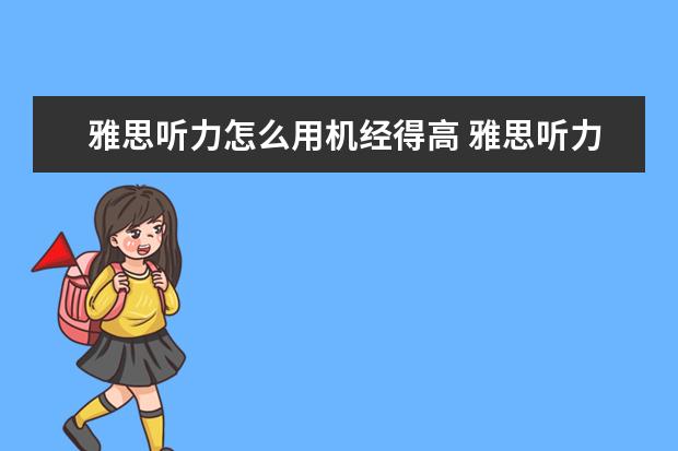 雅思听力怎么用机经得高 雅思听力机经怎么用才合适呢?用过的谈一下经验 - 百...
