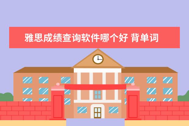 雅思成绩查询软件哪个好 背单词 雅思 软件 哪个好