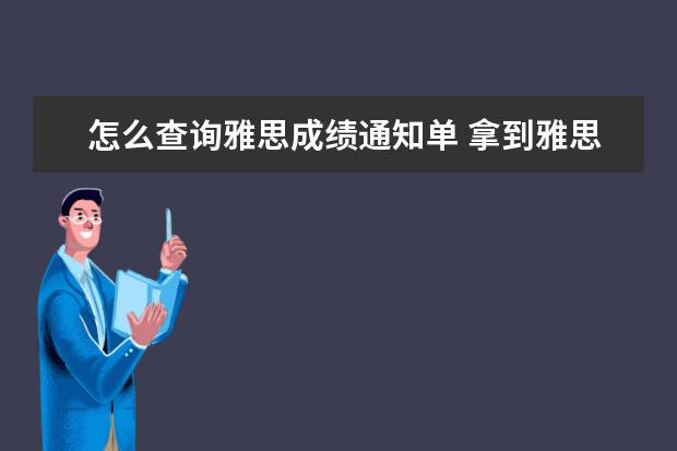 怎么查询雅思成绩通知单 拿到雅思成绩单如何能在网上查询到与之一样的电子版...