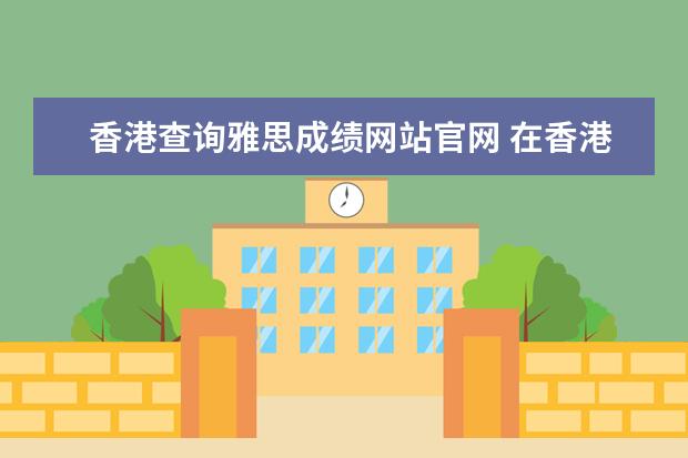 香港查询雅思成绩网站官网 在香港考雅思的网上报名方法