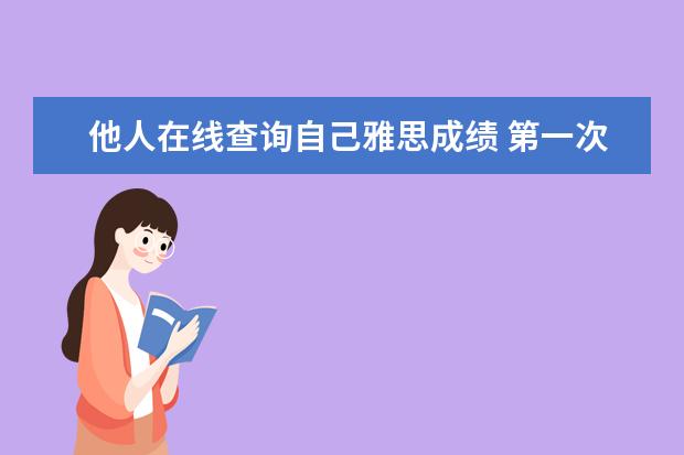 他人在线查询自己雅思成绩 第一次考雅思,口语模考估分6.5,但真考出来分数低很...