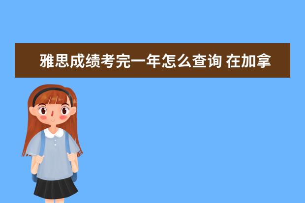 雅思成绩考完一年怎么查询 在加拿大考的雅思 过去一年了 现在需要成绩单该怎么...