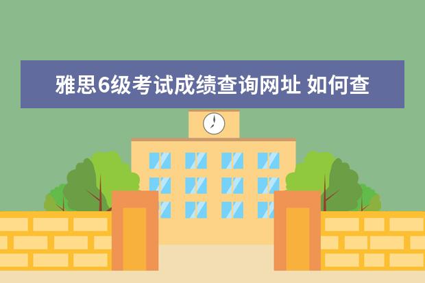 雅思6级考试成绩查询网址 如何查询以往英语四级成绩