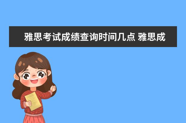 雅思考试成绩查询时间几点 雅思成绩一般在考后第十个工作日当天的几点可以在官...