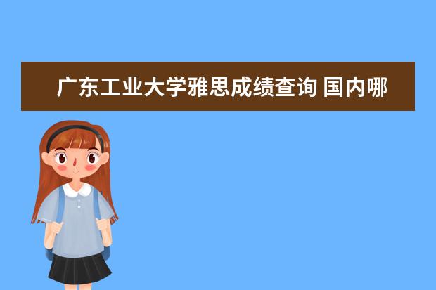 广东工业大学雅思成绩查询 国内哪些大学有中外合作办学