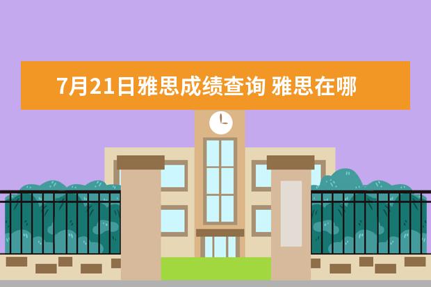 7月21日雅思成绩查询 雅思在哪里考试,是一年考几次