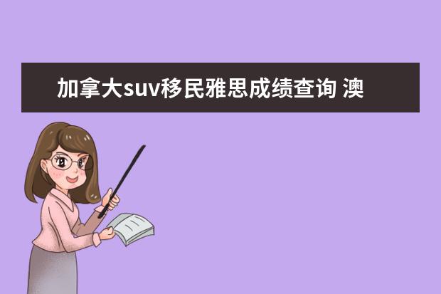 加拿大suv移民雅思成绩查询 澳洲移民有年龄限制吗