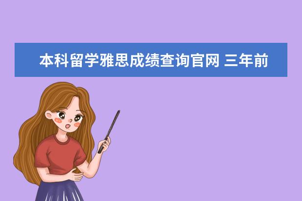 本科留学雅思成绩查询官网 三年前的雅思成绩怎么查?考雅思需要什么条件? - 百...