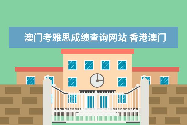 澳门考雅思成绩查询网站 香港澳门是否设有雅思考点 同大陆的考试有什么不同?...