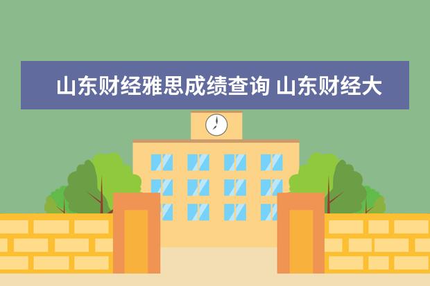 山东财经雅思成绩查询 山东财经大学校企合作专业分数线