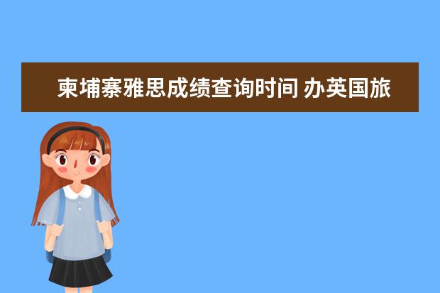 柬埔寨雅思成绩查询时间 办英国旅游签证需要什么材料去英国旅游签证怎么办 -...