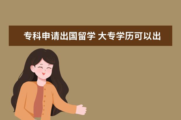 专科申请出国留学 大专学历可以出国留学吗?