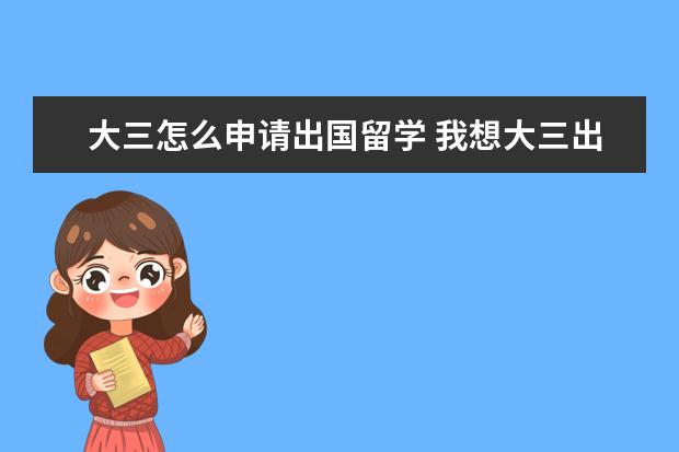 大三怎么申请出国留学 我想大三出国留学,有什么方式还有什么条件呢?需要准...