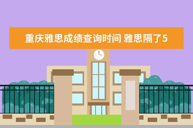 重庆雅思成绩查询时间 雅思隔了5年,成绩在官网还查得到吗?