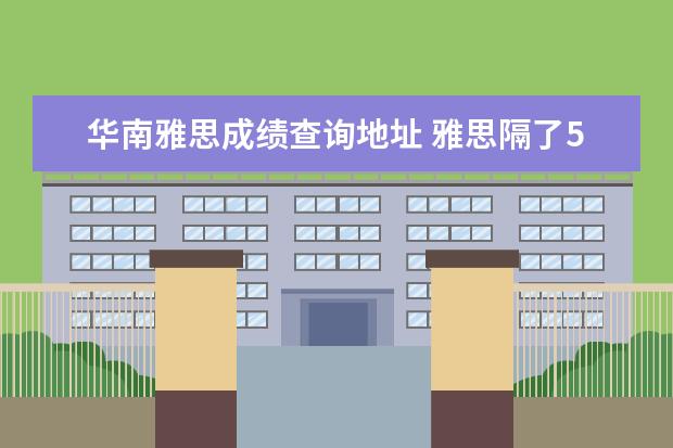 华南雅思成绩查询地址 雅思隔了5年,成绩在官网还查得到吗?