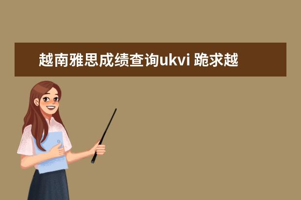 越南雅思成绩查询ukvi 跪求越南河内雅思考试IDP的UKVI申请成绩单寄送的具...