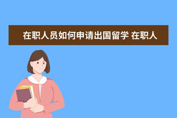 在职人员如何申请出国留学 在职人员出国读研条件?