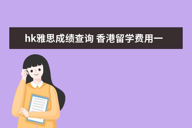 hk雅思成绩查询 香港留学费用一年大概多少