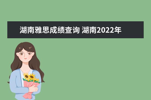 湖南雅思成绩查询 湖南2022年高考分数线