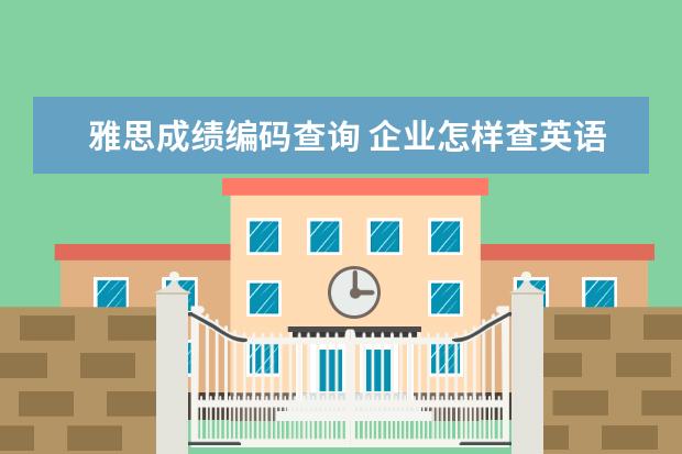 雅思成绩编码查询 企业怎样查英语四级成绩真实