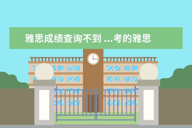 雅思成绩查询不到 ...考的雅思,但是现在过去一个多月还没收到成绩单,...