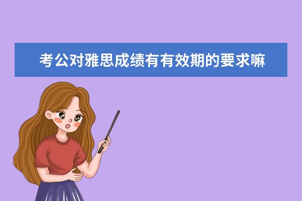 考公对雅思成绩有有效期的要求嘛 雅思考试的成绩有效期是多久呢?还是一直有效呢? - ...